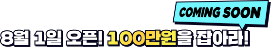 8월 1일 오픈! 100만원을 잡아라! Coming Soon