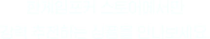 한게임포커 스토어에서만 강력 추천하는 상품을 만나보세요.